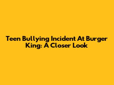 Teen Bullying Incident At Burger King: A Closer Look
