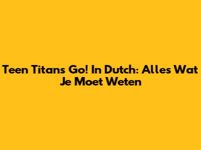 Teen Titans Go! In Dutch: Alles Wat Je Moet Weten