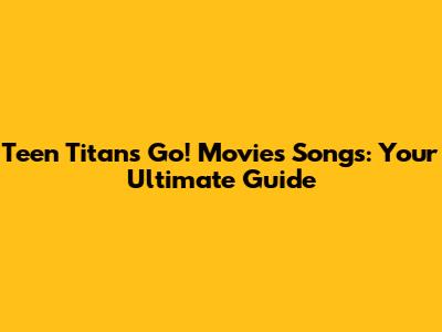 Teen Titans Go! Movies Songs: Your Ultimate Guide