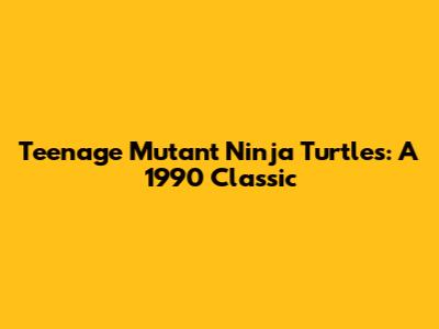 Teenage Mutant Ninja Turtles: A 1990 Classic