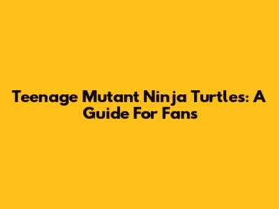 Teenage Mutant Ninja Turtles: A Guide For Fans