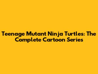 Teenage Mutant Ninja Turtles: The Complete Cartoon Series