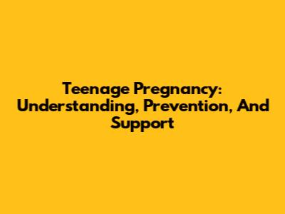 Teenage Pregnancy: Understanding, Prevention, And Support