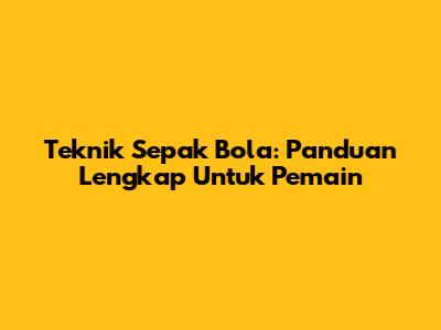 Teknik Sepak Bola: Panduan Lengkap Untuk Pemain