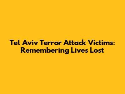 Tel Aviv Terror Attack Victims: Remembering Lives Lost