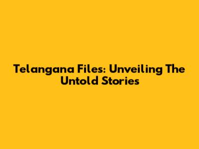 Telangana Files: Unveiling The Untold Stories