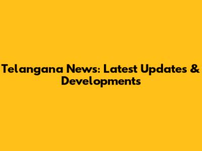 Telangana News: Latest Updates & Developments