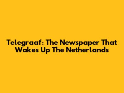 Telegraaf: The Newspaper That Wakes Up The Netherlands