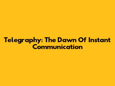 Telegraphy: The Dawn Of Instant Communication