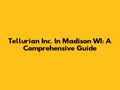 Tellurian Inc. In Madison WI: A Comprehensive Guide