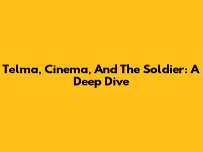 Telma, Cinema, And The Soldier: A Deep Dive