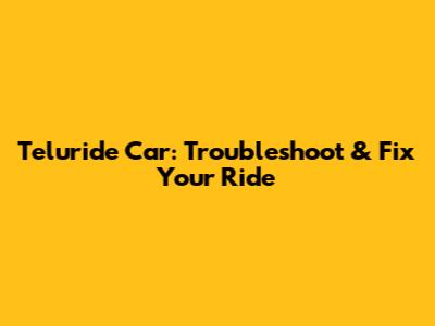 Teluride Car: Troubleshoot & Fix Your Ride