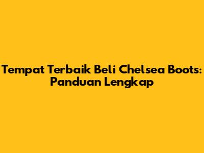 Tempat Terbaik Beli Chelsea Boots: Panduan Lengkap