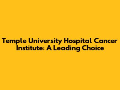 Temple University Hospital Cancer Institute: A Leading Choice