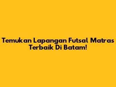 Temukan Lapangan Futsal Matras Terbaik Di Batam!