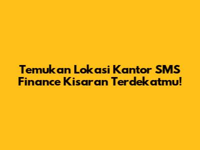 Temukan Lokasi Kantor SMS Finance Kisaran Terdekatmu!
