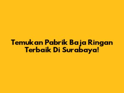 Temukan Pabrik Baja Ringan Terbaik Di Surabaya!