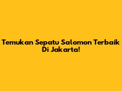 Temukan Sepatu Salomon Terbaik Di Jakarta!