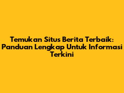 Temukan Situs Berita Terbaik: Panduan Lengkap Untuk Informasi Terkini