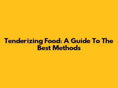 Tenderizing Food: A Guide To The Best Methods