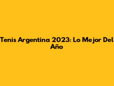 Tenis Argentina 2023: Lo Mejor Del Año