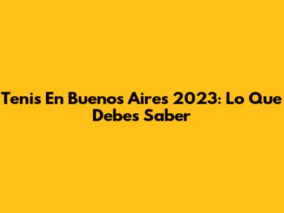 Tenis En Buenos Aires 2023: Lo Que Debes Saber