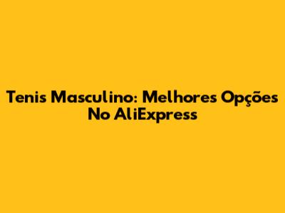Tenis Masculino: Melhores Opções No AliExpress