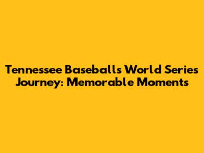 Tennessee Baseball's World Series Journey: Memorable Moments