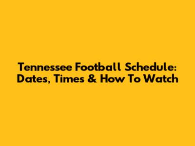 Tennessee Football Schedule: Dates, Times & How To Watch