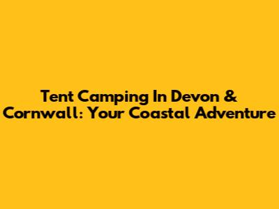 Tent Camping In Devon & Cornwall: Your Coastal Adventure
