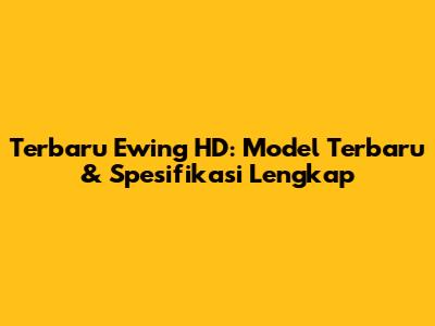 Terbaru Ewing HD: Model Terbaru & Spesifikasi Lengkap