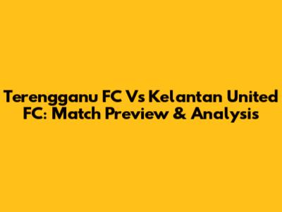 Terengganu FC Vs Kelantan United FC: Match Preview & Analysis