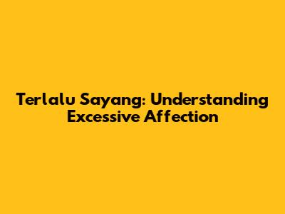 Terlalu Sayang: Understanding Excessive Affection