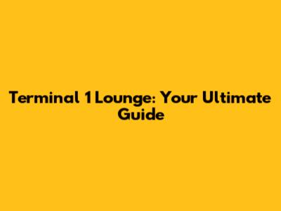 Terminal 1 Lounge: Your Ultimate Guide
