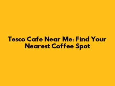 Tesco Cafe Near Me: Find Your Nearest Coffee Spot