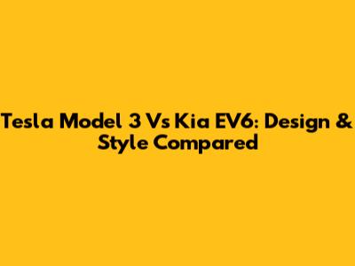 Tesla Model 3 Vs Kia EV6: Design & Style Compared