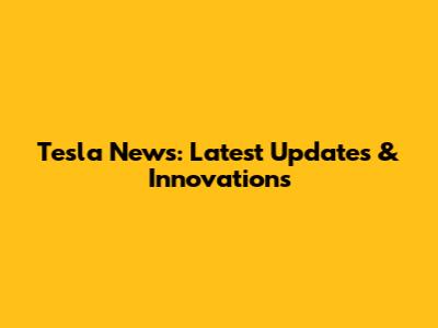 Tesla News: Latest Updates & Innovations