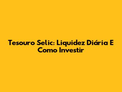 Tesouro Selic: Liquidez Diária E Como Investir