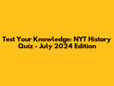 Test Your Knowledge: NYT History Quiz - July 2024 Edition