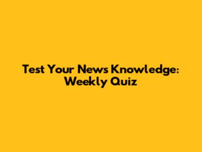 Test Your News Knowledge: Weekly Quiz