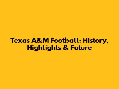 Texas A&M Football: History, Highlights & Future