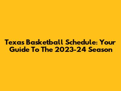 Texas Basketball Schedule: Your Guide To The 2023-24 Season