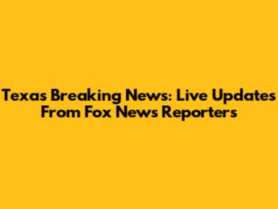 Texas Breaking News: Live Updates From Fox News Reporters