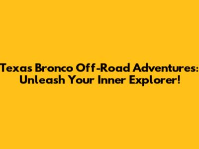 Texas Bronco Off-Road Adventures: Unleash Your Inner Explorer!