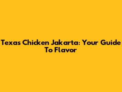 Texas Chicken Jakarta: Your Guide To Flavor