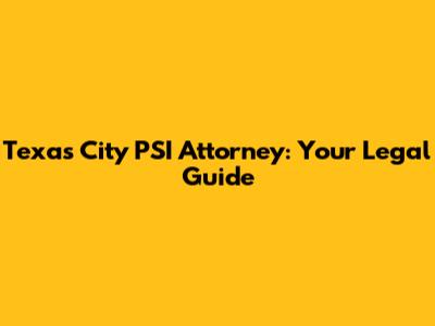 Texas City PSI Attorney: Your Legal Guide