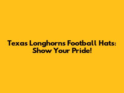 Texas Longhorns Football Hats: Show Your Pride!