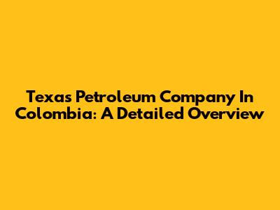 Texas Petroleum Company In Colombia: A Detailed Overview