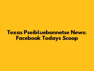 Texas Pseibluebonnetse News: Facebook Today's Scoop