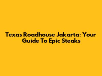 Texas Roadhouse Jakarta: Your Guide To Epic Steaks